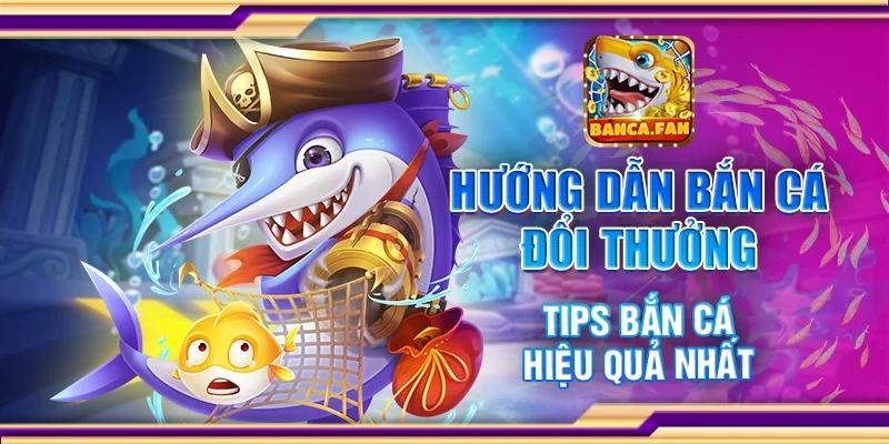 Hướng dẫn bắn cá đổi thưởng - Tips bắn cá hiệu quả nhất
