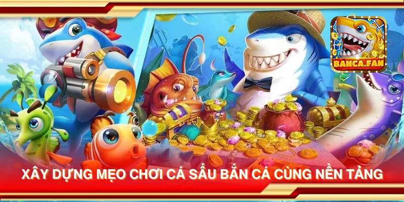 Xây dựng mẹo chơi Cá Sấu Bắn Cá cùng nền tảng