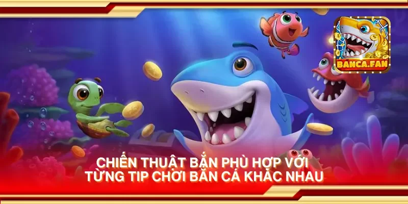 Chiến thuật bắn phù hợp với từng tip chơi bắn cá khác nhau