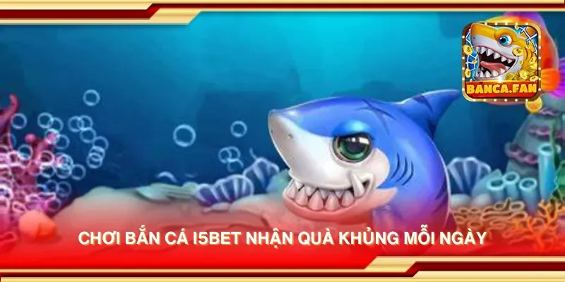 Chơi bắn cá i5bet nhận quà khủng mỗi ngày