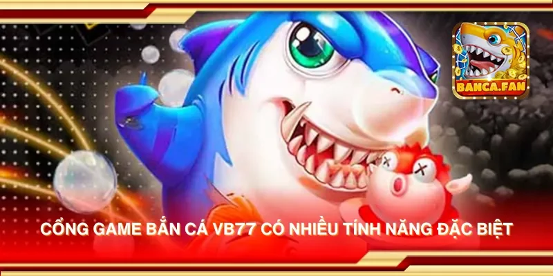 Cổng game bắn cá vb77 có nhiều tính năng đặc biệt