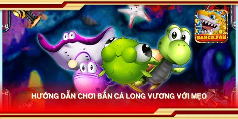 Hướng dẫn chơi bắn cá long vương với mẹo