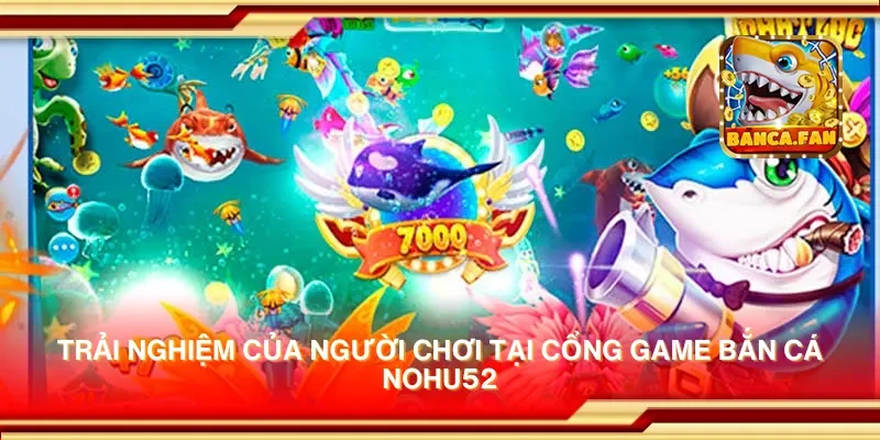 Trải nghiệm của người chơi tại cổng game bắn cá nohu52